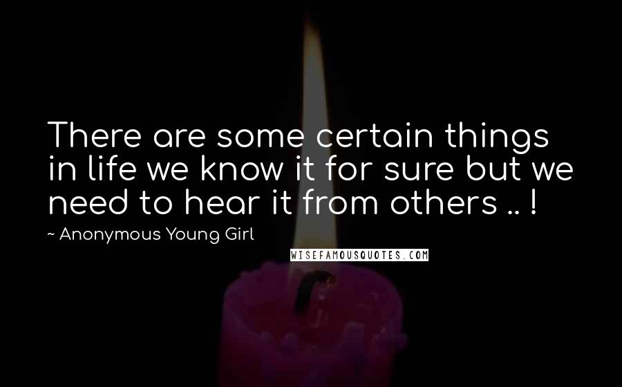 Anonymous Young Girl Quotes: There are some certain things in life we know it for sure but we need to hear it from others .. !