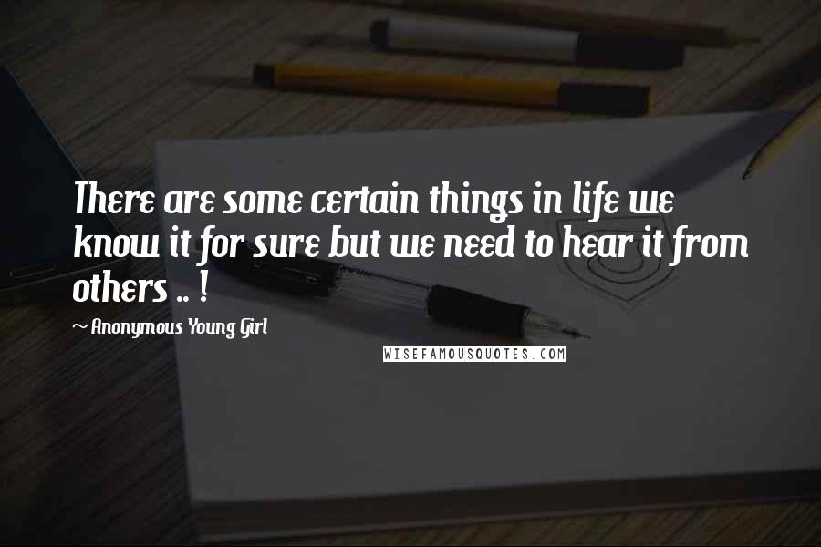 Anonymous Young Girl Quotes: There are some certain things in life we know it for sure but we need to hear it from others .. !