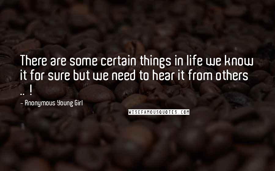 Anonymous Young Girl Quotes: There are some certain things in life we know it for sure but we need to hear it from others .. !