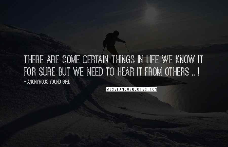 Anonymous Young Girl Quotes: There are some certain things in life we know it for sure but we need to hear it from others .. !