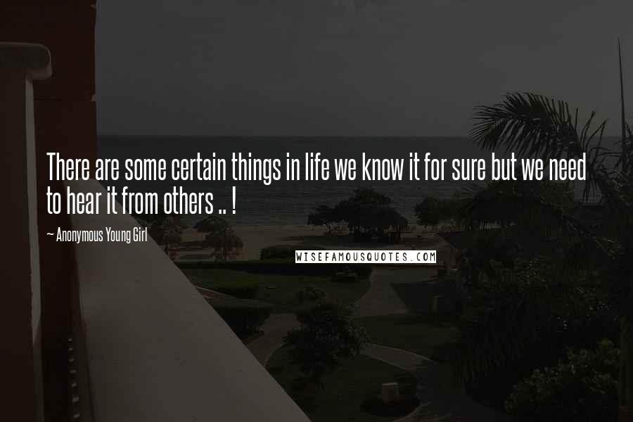 Anonymous Young Girl Quotes: There are some certain things in life we know it for sure but we need to hear it from others .. !