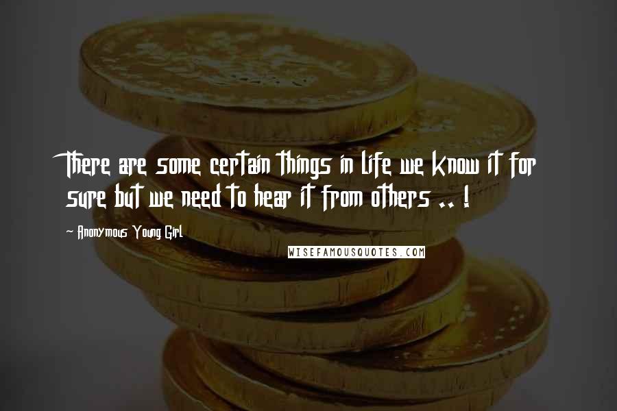 Anonymous Young Girl Quotes: There are some certain things in life we know it for sure but we need to hear it from others .. !