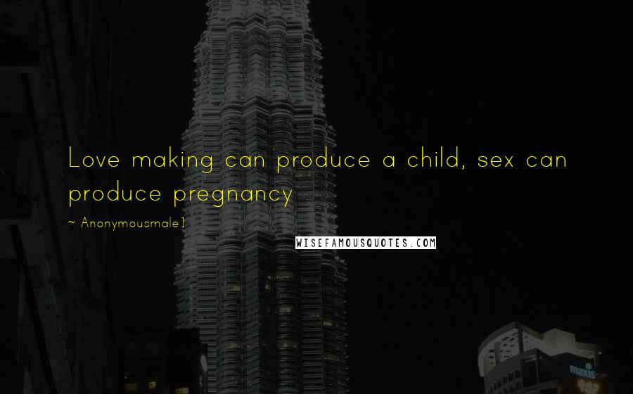 Anonymousmale1 Quotes: Love making can produce a child, sex can produce pregnancy