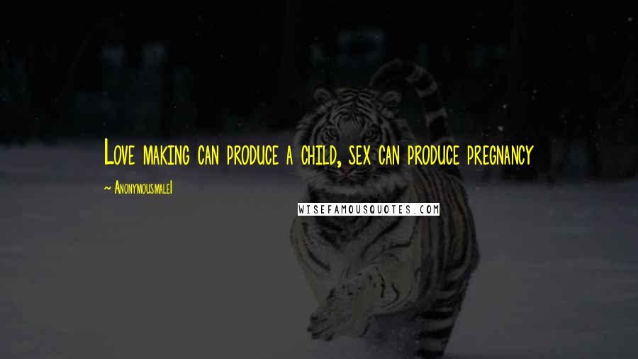 Anonymousmale1 Quotes: Love making can produce a child, sex can produce pregnancy