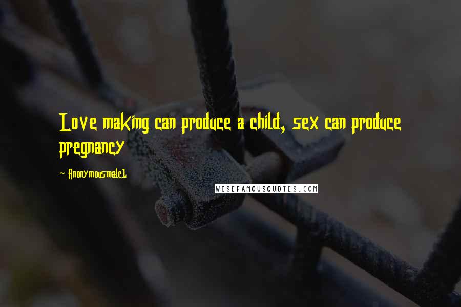 Anonymousmale1 Quotes: Love making can produce a child, sex can produce pregnancy