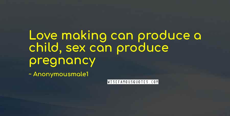 Anonymousmale1 Quotes: Love making can produce a child, sex can produce pregnancy