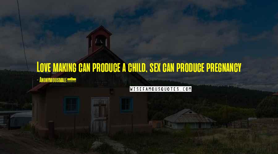 Anonymousmale1 Quotes: Love making can produce a child, sex can produce pregnancy