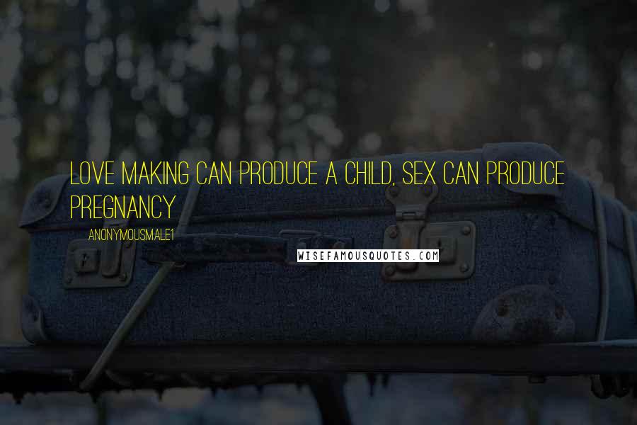 Anonymousmale1 Quotes: Love making can produce a child, sex can produce pregnancy