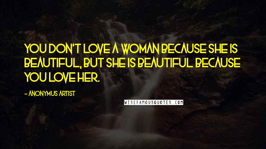 Anonymus Artist Quotes: You don't love a woman because she is beautiful, but she is beautiful because you love her.