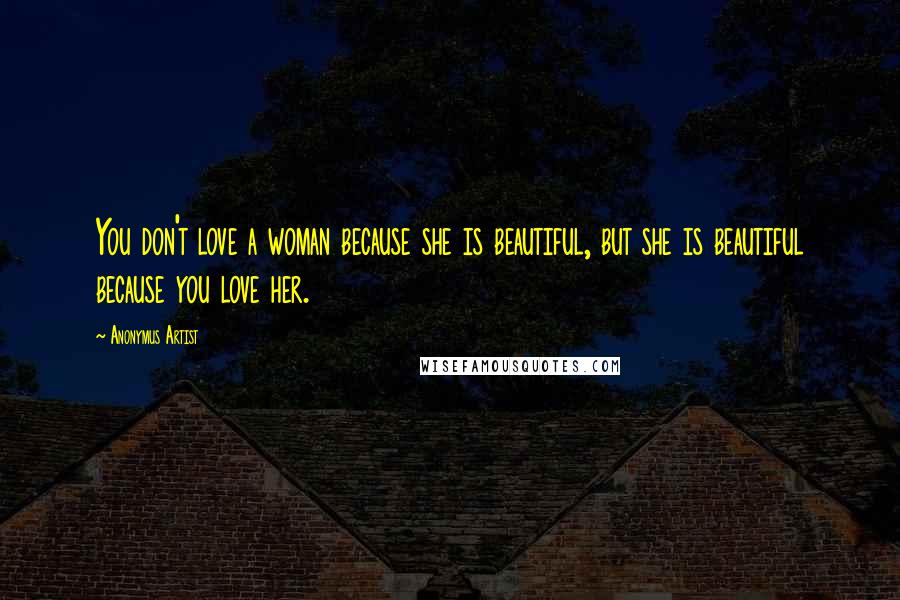 Anonymus Artist Quotes: You don't love a woman because she is beautiful, but she is beautiful because you love her.