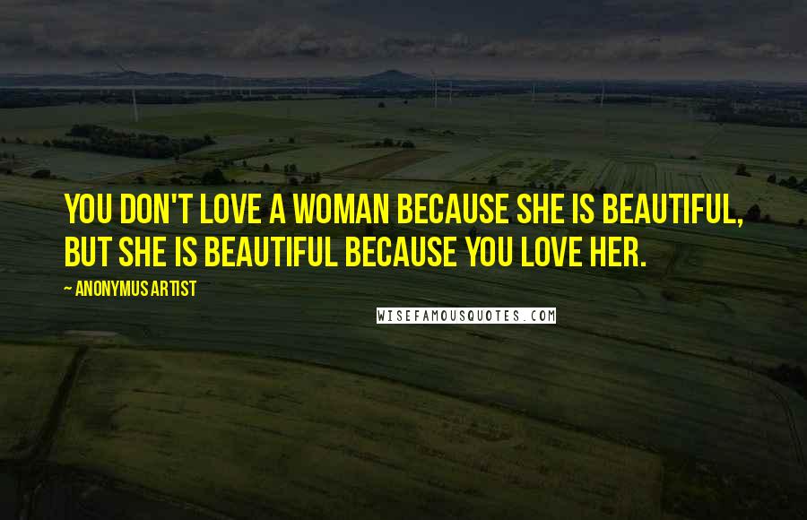 Anonymus Artist Quotes: You don't love a woman because she is beautiful, but she is beautiful because you love her.