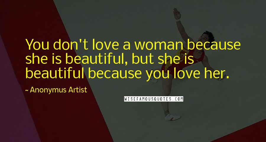 Anonymus Artist Quotes: You don't love a woman because she is beautiful, but she is beautiful because you love her.