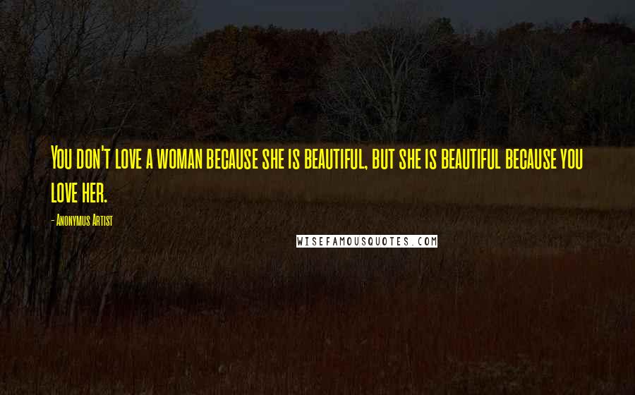 Anonymus Artist Quotes: You don't love a woman because she is beautiful, but she is beautiful because you love her.