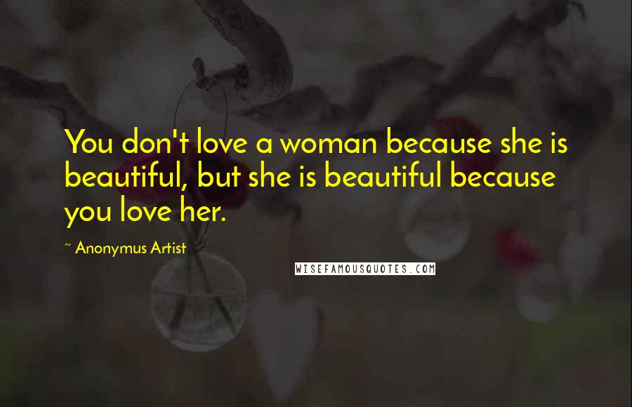Anonymus Artist Quotes: You don't love a woman because she is beautiful, but she is beautiful because you love her.