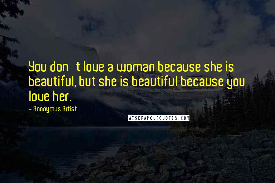 Anonymus Artist Quotes: You don't love a woman because she is beautiful, but she is beautiful because you love her.