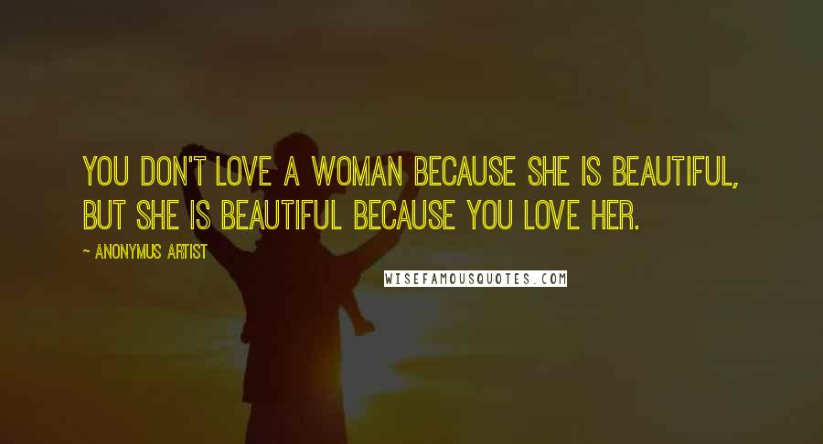 Anonymus Artist Quotes: You don't love a woman because she is beautiful, but she is beautiful because you love her.