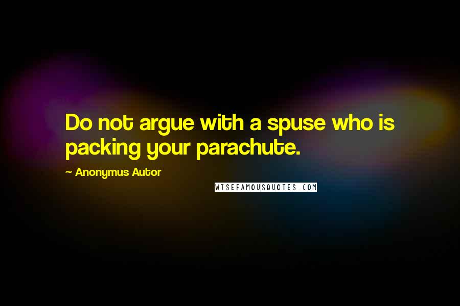 Anonymus Autor Quotes: Do not argue with a spuse who is packing your parachute.