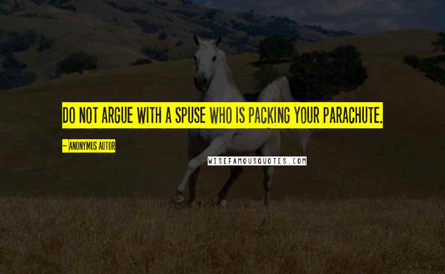 Anonymus Autor Quotes: Do not argue with a spuse who is packing your parachute.