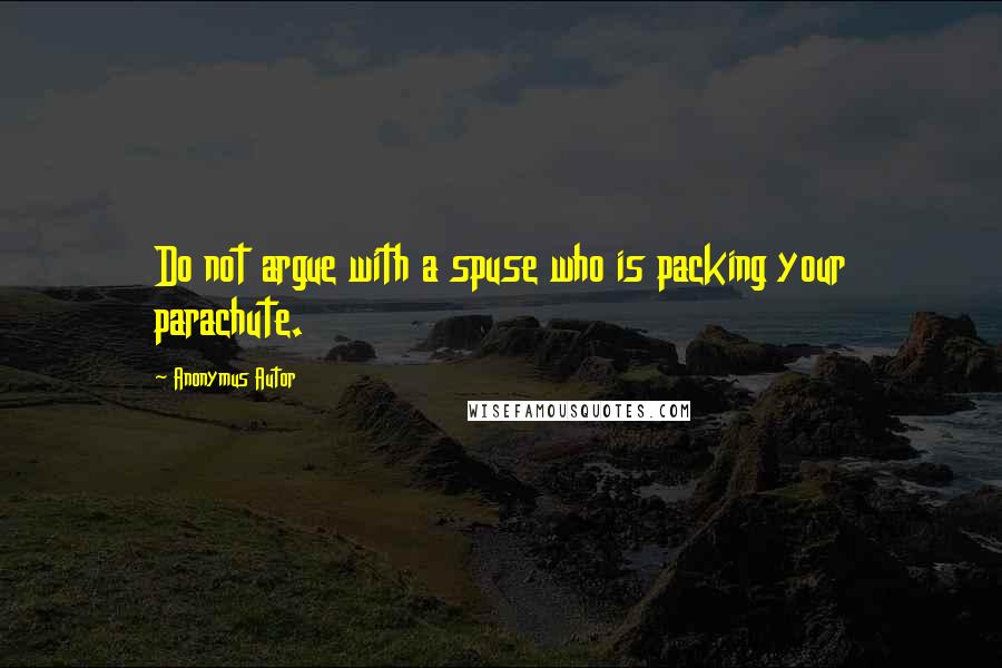 Anonymus Autor Quotes: Do not argue with a spuse who is packing your parachute.