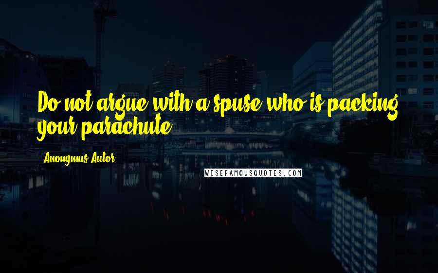 Anonymus Autor Quotes: Do not argue with a spuse who is packing your parachute.