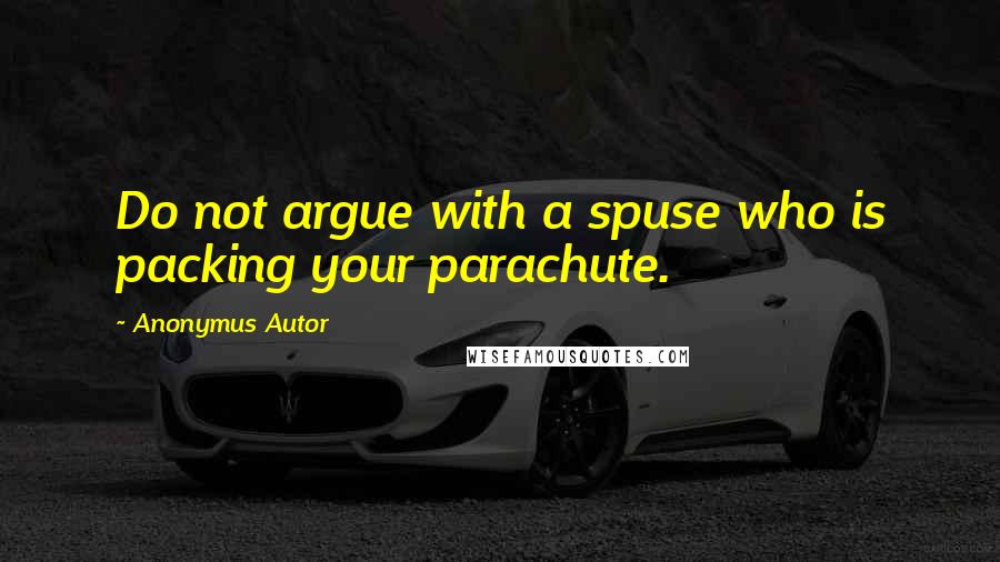 Anonymus Autor Quotes: Do not argue with a spuse who is packing your parachute.