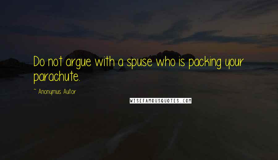 Anonymus Autor Quotes: Do not argue with a spuse who is packing your parachute.