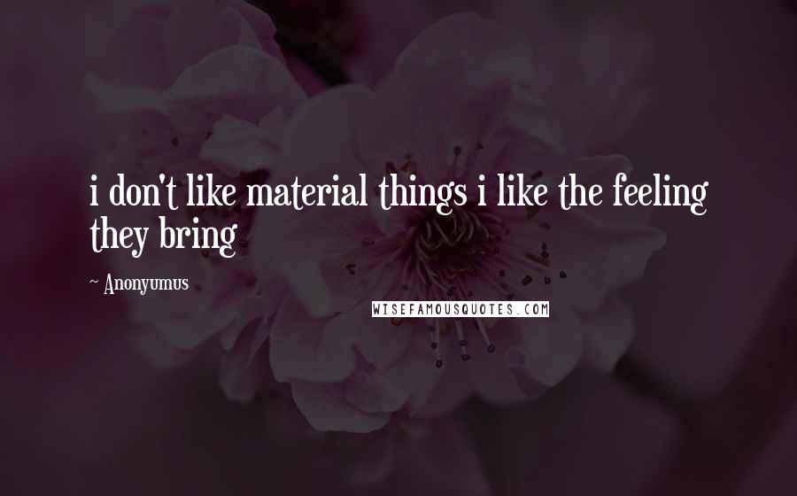 Anonyumus Quotes: i don't like material things i like the feeling they bring