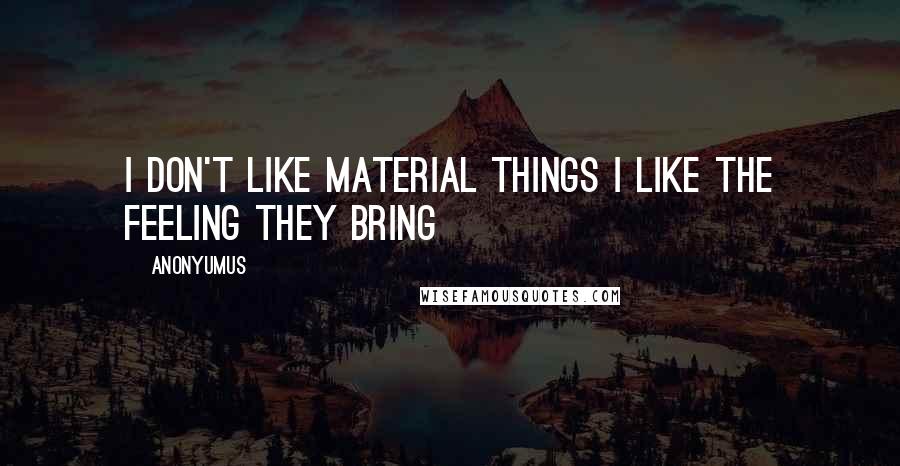 Anonyumus Quotes: i don't like material things i like the feeling they bring