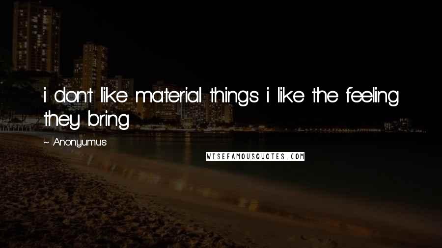 Anonyumus Quotes: i don't like material things i like the feeling they bring