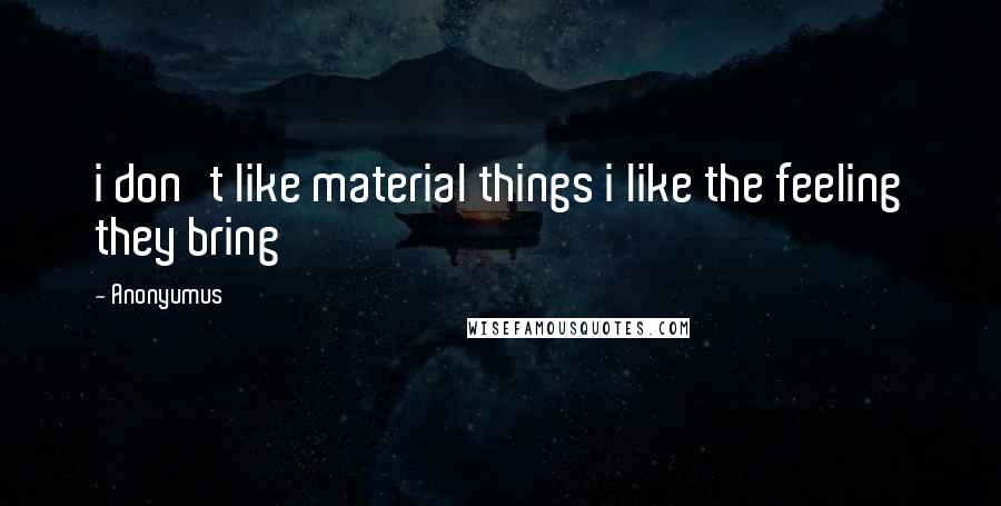 Anonyumus Quotes: i don't like material things i like the feeling they bring