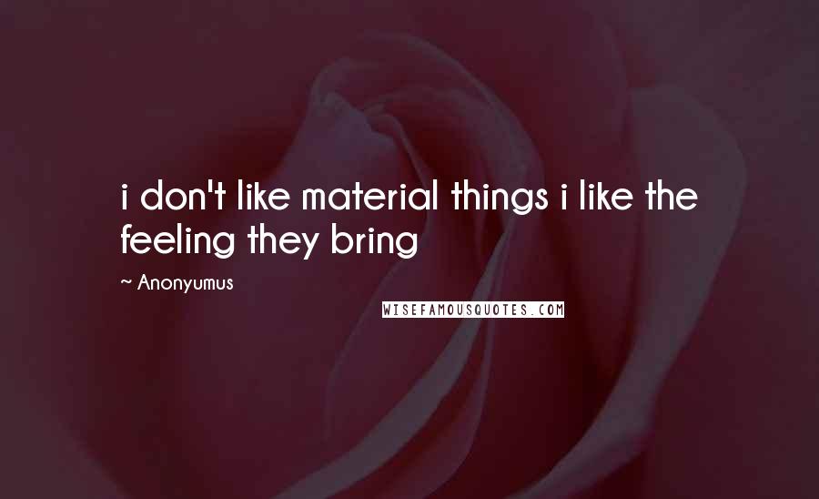 Anonyumus Quotes: i don't like material things i like the feeling they bring