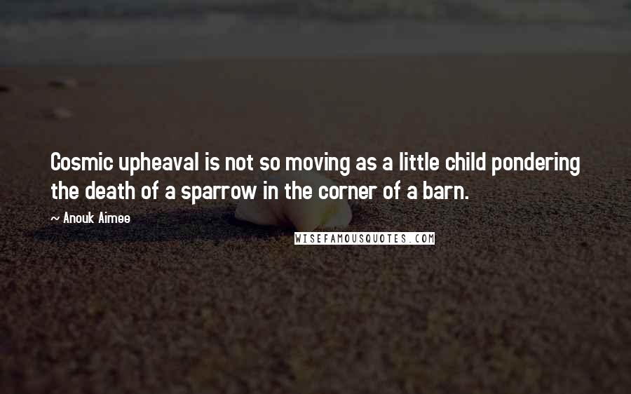 Anouk Aimee Quotes: Cosmic upheaval is not so moving as a little child pondering the death of a sparrow in the corner of a barn.