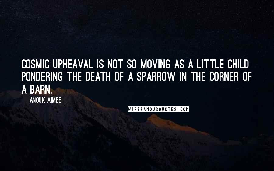 Anouk Aimee Quotes: Cosmic upheaval is not so moving as a little child pondering the death of a sparrow in the corner of a barn.