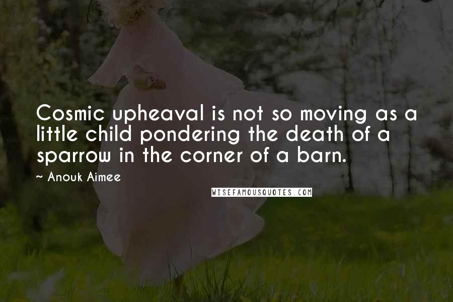 Anouk Aimee Quotes: Cosmic upheaval is not so moving as a little child pondering the death of a sparrow in the corner of a barn.