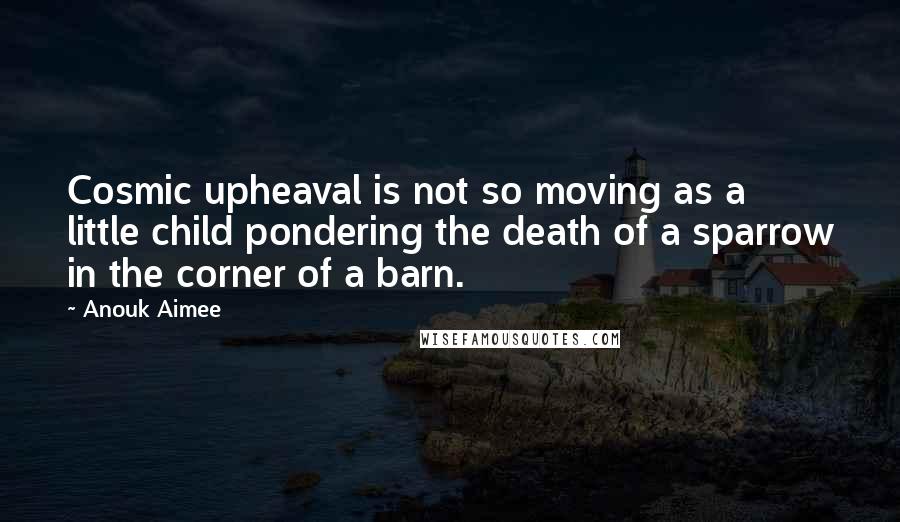 Anouk Aimee Quotes: Cosmic upheaval is not so moving as a little child pondering the death of a sparrow in the corner of a barn.