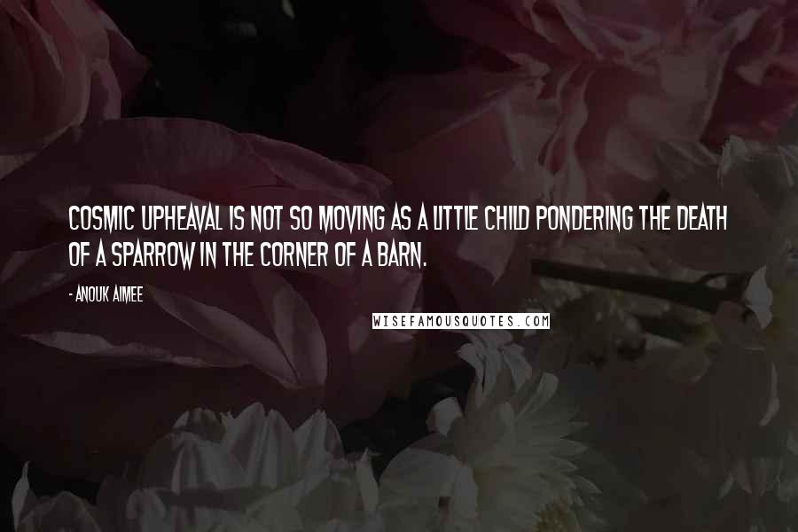 Anouk Aimee Quotes: Cosmic upheaval is not so moving as a little child pondering the death of a sparrow in the corner of a barn.