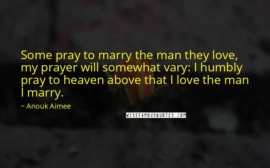 Anouk Aimee Quotes: Some pray to marry the man they love, my prayer will somewhat vary: I humbly pray to heaven above that I love the man I marry.