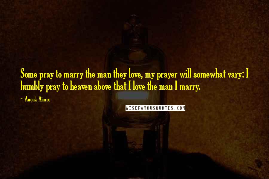 Anouk Aimee Quotes: Some pray to marry the man they love, my prayer will somewhat vary: I humbly pray to heaven above that I love the man I marry.