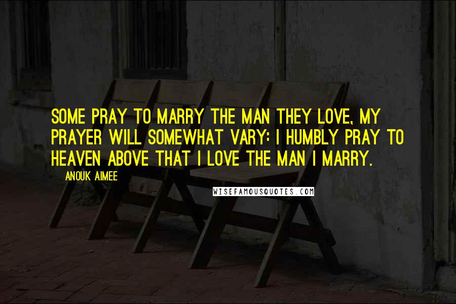 Anouk Aimee Quotes: Some pray to marry the man they love, my prayer will somewhat vary: I humbly pray to heaven above that I love the man I marry.