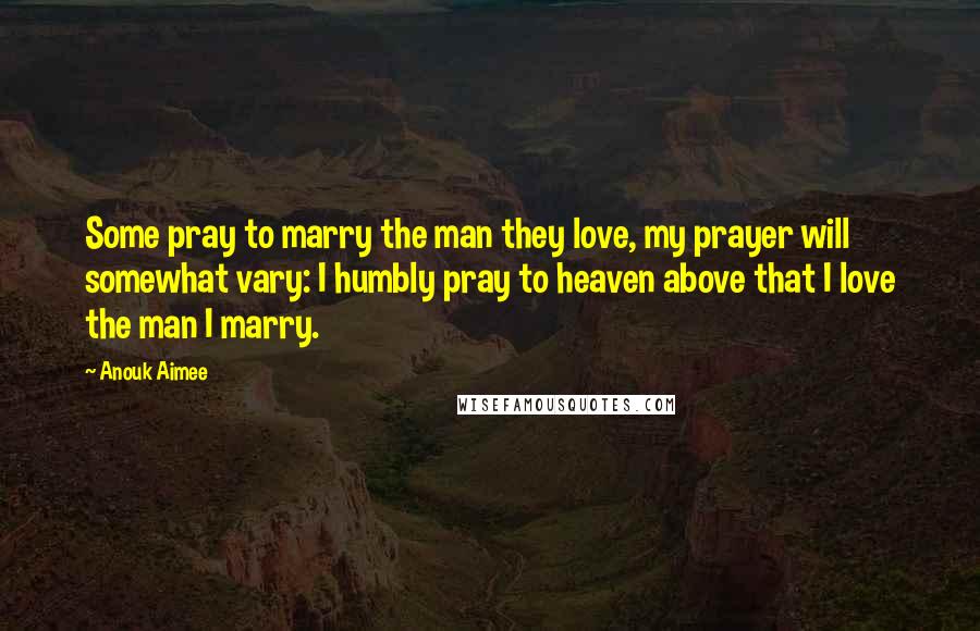 Anouk Aimee Quotes: Some pray to marry the man they love, my prayer will somewhat vary: I humbly pray to heaven above that I love the man I marry.