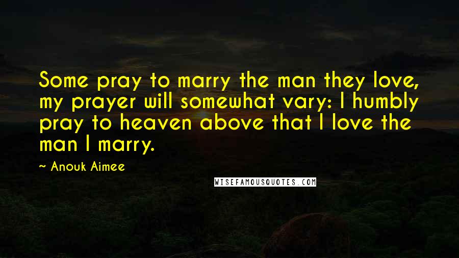 Anouk Aimee Quotes: Some pray to marry the man they love, my prayer will somewhat vary: I humbly pray to heaven above that I love the man I marry.