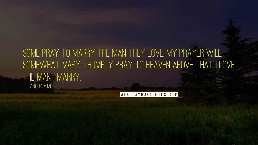 Anouk Aimee Quotes: Some pray to marry the man they love, my prayer will somewhat vary: I humbly pray to heaven above that I love the man I marry.