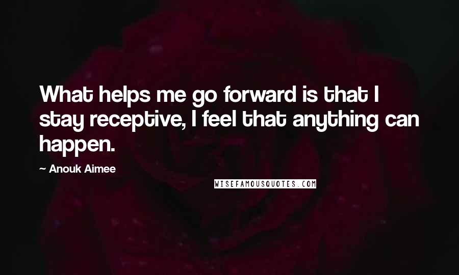 Anouk Aimee Quotes: What helps me go forward is that I stay receptive, I feel that anything can happen.
