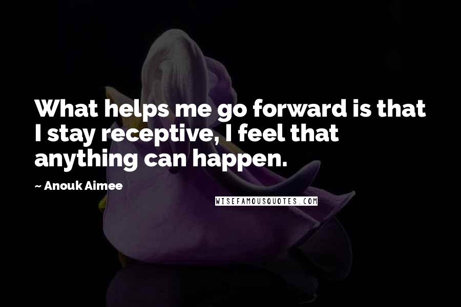Anouk Aimee Quotes: What helps me go forward is that I stay receptive, I feel that anything can happen.