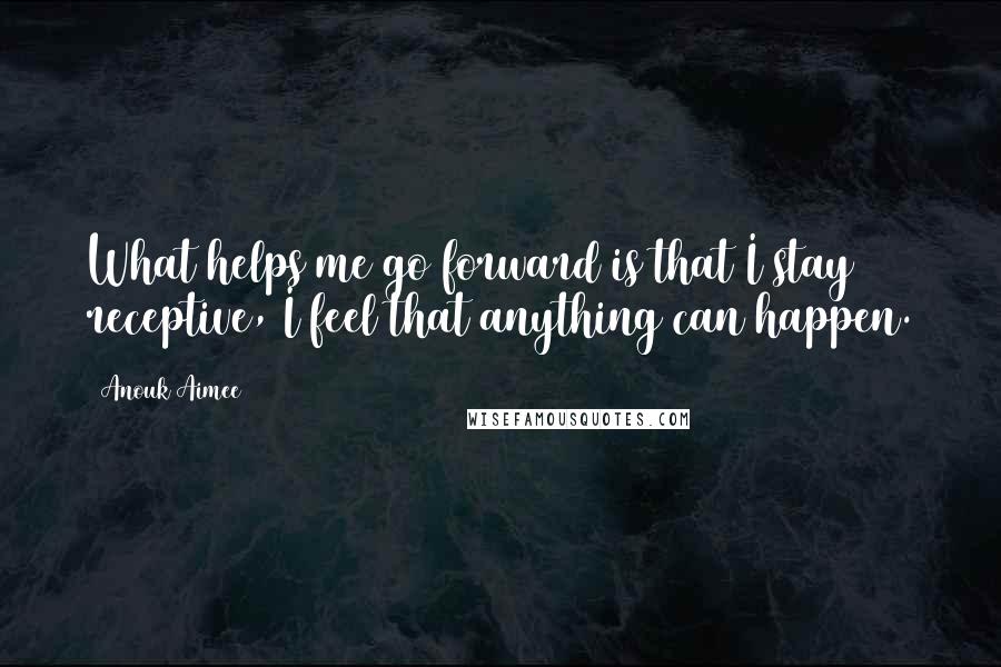Anouk Aimee Quotes: What helps me go forward is that I stay receptive, I feel that anything can happen.