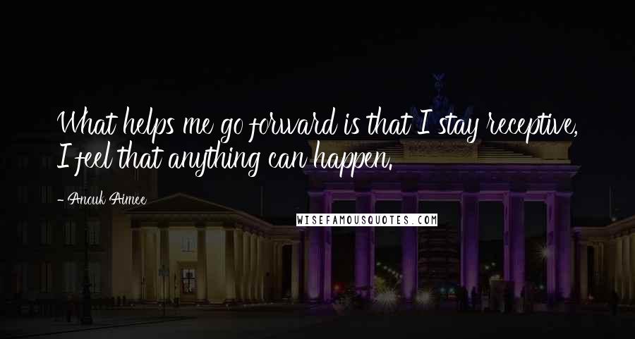 Anouk Aimee Quotes: What helps me go forward is that I stay receptive, I feel that anything can happen.