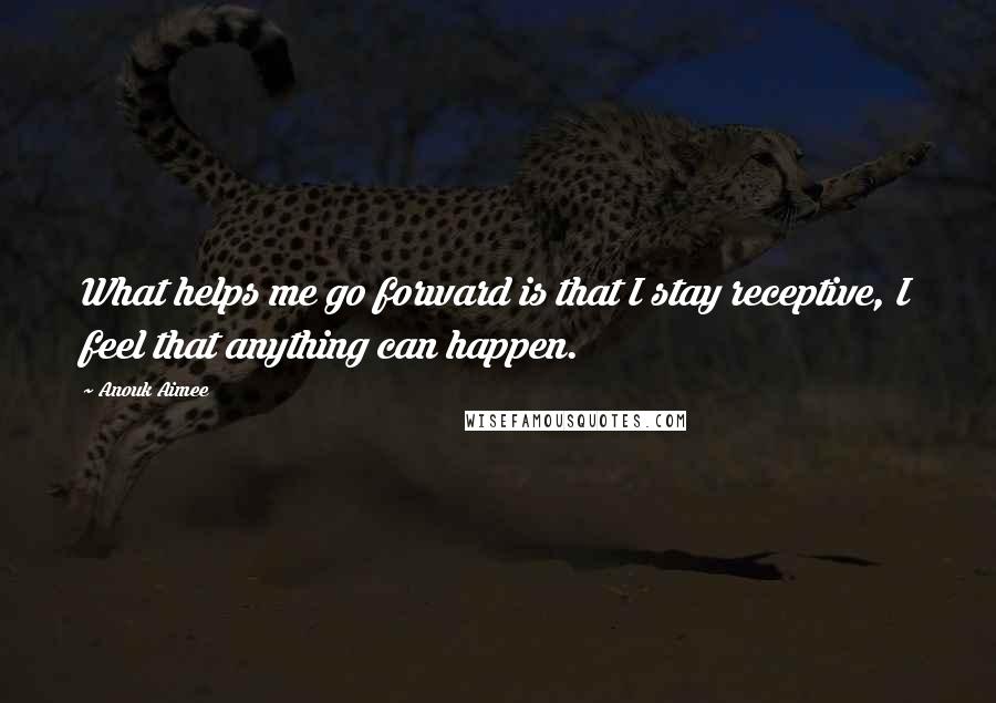 Anouk Aimee Quotes: What helps me go forward is that I stay receptive, I feel that anything can happen.