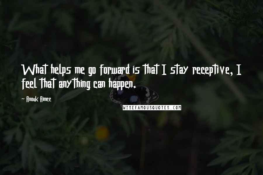Anouk Aimee Quotes: What helps me go forward is that I stay receptive, I feel that anything can happen.