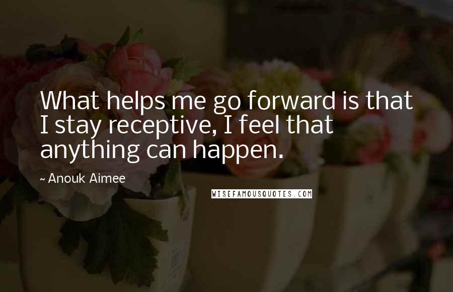 Anouk Aimee Quotes: What helps me go forward is that I stay receptive, I feel that anything can happen.