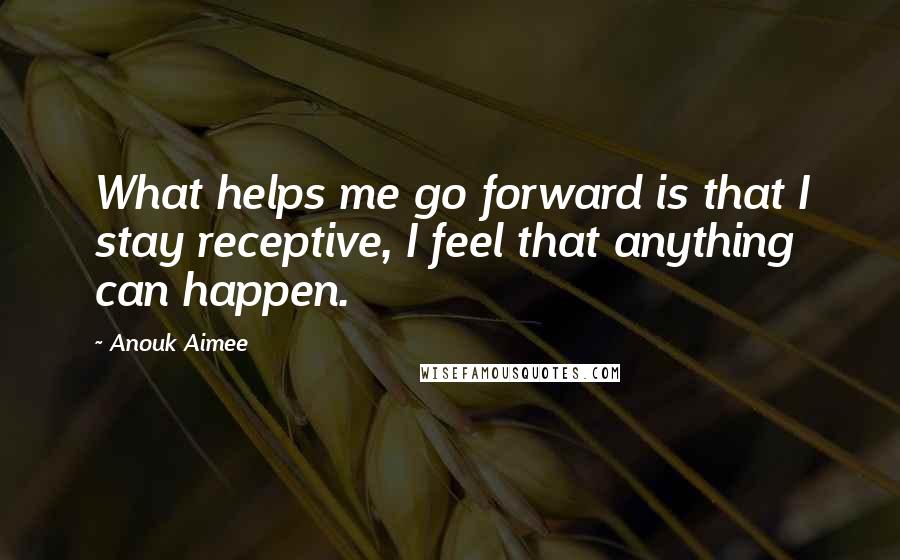 Anouk Aimee Quotes: What helps me go forward is that I stay receptive, I feel that anything can happen.